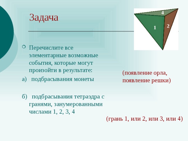 4 Задача 2 1 Перечислите все элементарные возможные события, которые могут произойти в результате: а) подбрасывания монеты б) подбрасывания тетраэдра с гранями, занумерованными числами 1, 2, 3, 4 (появление орла, появление решки) (грань 1, или 2, или 3, или 4) 