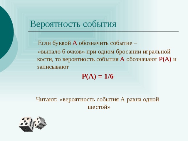 Вероятность события  Если буквой А  обозначить событие –  «выпало 6 очков» при одном бросании игральной кости, то вероятность события А обозначают Р(А) и записывают  Р(А) = 1/6 Читают: «вероятность события А равна одной шестой» 