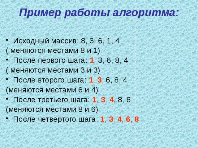 Пример работы алгоритма:   Исходный массив: 8, 3, 6, 1, 4 ( меняются местами 8 и 1) После первого шага: 1 , 3, 6, 8, 4 ( меняются местами 3 и 3) После второго шага: 1 , 3 , 6, 8, 4 (меняются местами 6 и 4) После третьего шага: 1 , 3 , 4 , 8, 6 (меняются местами 8 и 6) После четвертого шага: 1 , 3 , 4 , 6 , 8  