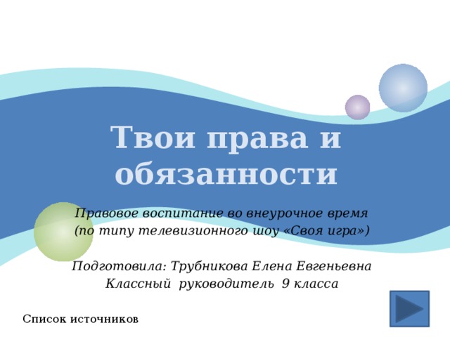 Твои права и обязанности Правовое воспитание во внеурочное время (по типу телевизионного шоу «Своя игра»)  Подготовила: Трубникова Елена Евгеньевна Классный руководитель 9 класса Список источников 