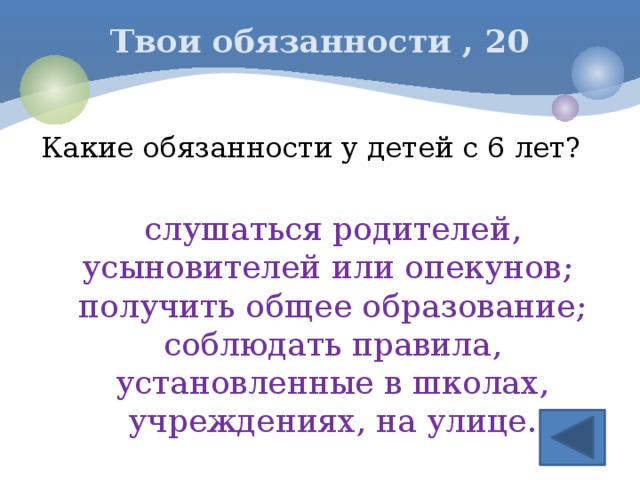 Твои обязанности , 20 Какие обязанности у детей с 6 лет? слушаться родителей, усыновителей или опекунов; получить общее образование; соблюдать правила, установленные в школах, учреждениях, на улице.   