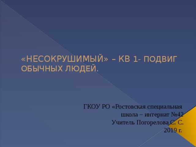 «НЕСОКРУШИМЫЙ» – КВ 1- ПОДВИГ ОБЫЧНЫХ ЛЮДЕЙ. ГКОУ РО «Ростовская специальная школа – интернат №42 Учитель Погорелова С. С. 2019 г. 