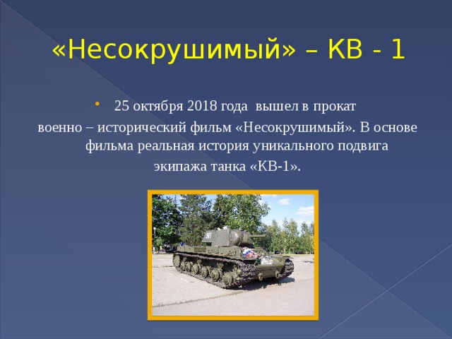 «Несокрушимый» – КВ - 1 25 октября 2018 года вышел в прокат военно – исторический фильм «Несокрушимый». В основе фильма реальная история уникального подвига экипажа танка «КВ-1». 