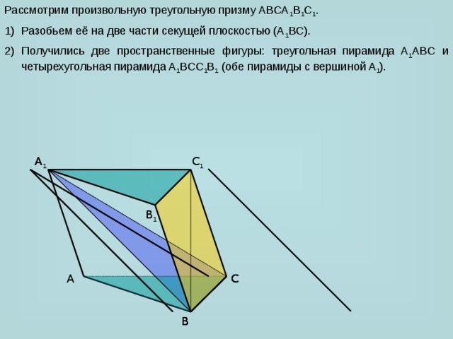 Рассмотрим произвольную треугольную призму ABCA 1 B 1 C 1 . Разобьем её на две части секущей плоскостью (A 1 BC). Получились две пространственные фигуры: треугольная пирамида A 1 ABC и четырехугольная пирамида A 1 BCC 1 B 1 (обе пирамиды с вершиной A 1 ). C 1 A 1 A 1 B 1 C C A B B 
