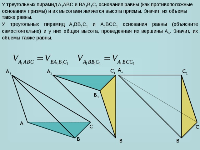 У треугольных пирамид A 1 ABC и BA 1 B 1 C 1 основания равны (как противоположные основания призмы) и их высотами является высота призмы. Значит, их объемы также равны. У треугольных пирамид A 1 BB 1 C 1 и A 1 BCC 1 основания равны (объясните самостоятельно) и у них общая высота, проведенная из вершины A 1 . Значит, их объемы также равны. A 1 C 1 A 1 C 1 A 1 B 1 A C C B B B 