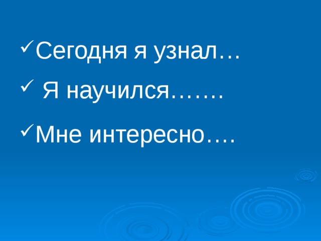 Сегодня я узнал…    Я научился……. Мне интересно…. 