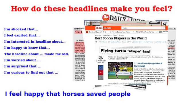 How do these headlines make you feel? I’m shocked that… I feel excited that… I’m interested in headline about… I’m happy to know that… The headline about … made me sad. I’m worried about … I’m surprised that … I’m curious to find out that … I feel happy that horses saved people 