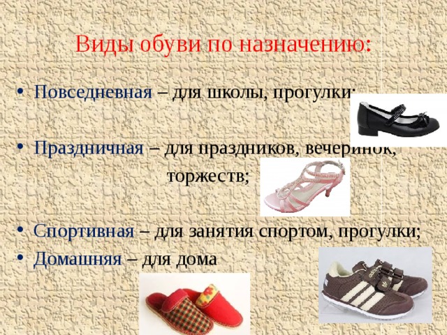 Виды обуви по назначению: Повседневная – для школы, прогулки; Праздничная – для праздников, вечеринок,  торжеств; Спортивная – для занятия спортом, прогулки; Домашняя – для дома 