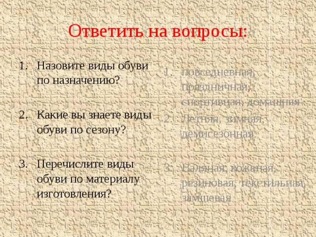 Ответить на вопросы: Назовите виды обуви по назначению? повседневная, праздничная, спортивная, домашняя Летняя, зимняя, демисезонная Какие вы знаете виды обуви по сезону? Валяная, кожаная, резиновая, текстильная, замшевая Перечислите виды обуви по материалу изготовления? 