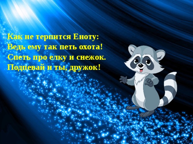 Как не терпится Еноту:  Ведь ему так петь охота!  Спеть про елку и снежок.  Подпевай и ты, дружок! 