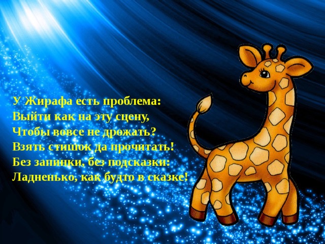У Жирафа есть проблема:  Выйти как на эту сцену,  Чтобы вовсе не дрожать?  Взять стишок да прочитать!  Без запинки, без подсказки:  Ладненько, как будто в сказке! 