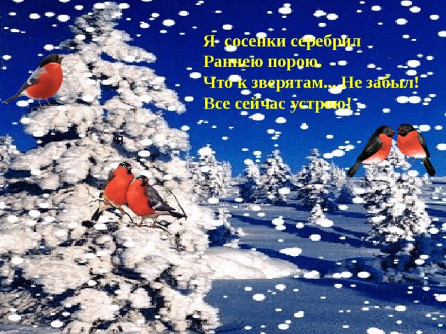  Я  сосенки серебрил       Раннею порою.       Что к зверятам... Не забыл!       Все сейчас устрою!  Я 