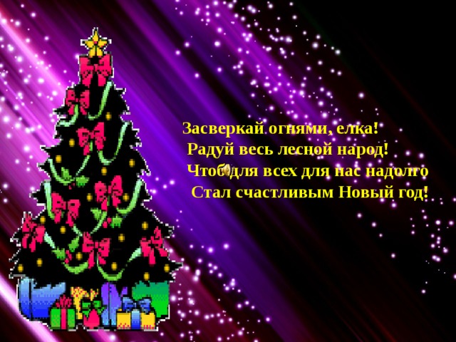 Засверкай огнями, елка!  Радуй весь лесной народ!  Чтоб для всех для нас надолго  Стал счастливым Новый год! 