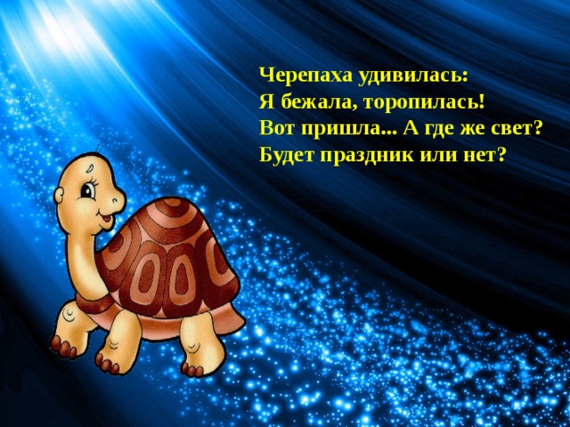 Черепаха удивилась:  Я бежала, торопилась!  Вот пришла... А где же свет?  Будет праздник или нет? 