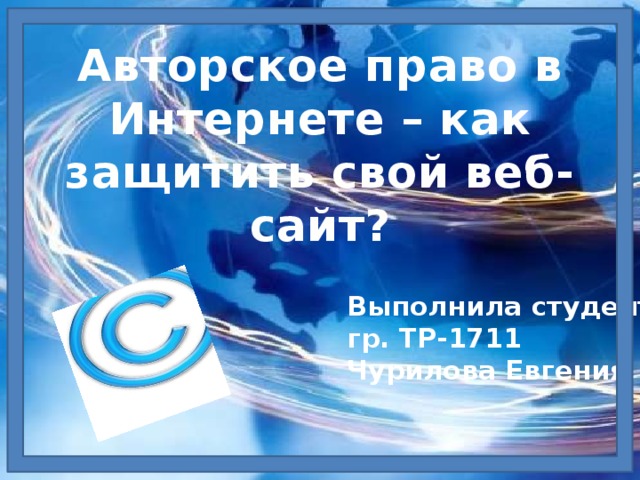 Авторское право в Интернете – как защитить свой веб-сайт? Выполнила студентка гр. ТР-1711 Чурилова Евгения 