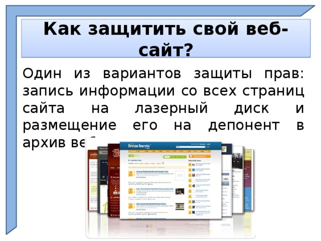    Как защитить свой веб-сайт?    Один из вариантов защиты прав: запись информации со всех страниц сайта на лазерный диск и размещение его на депонент в архив веб-депозитария. Ph  