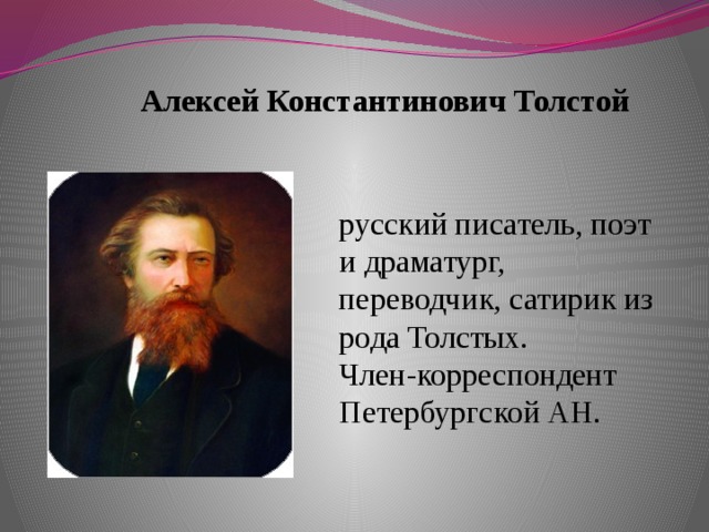 Алексей Константинович Толстой русский писатель, поэт и драматург, переводчик, сатирик из рода Толстых.  Член-корреспондент Петербургской АН. русский писатель, поэт и  драматург , переводчик,  сатирик  из рода  Толстых .  Член-корреспондент   Петербургской АН .  