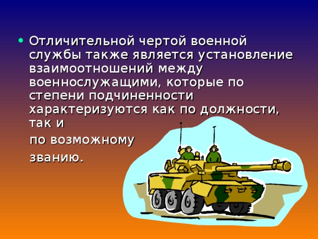 Отличительной чертой военной службы также является установление взаимоотношений между военнослужащими, которые по степени подчиненности характеризуются как по должности, так и  по возможному  званию . 