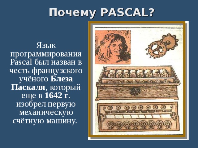 Почему PASCAL? Язык программирования Pascal был назван в честь французского учёного Блеза Паскаля , который еще в 1642 г . изобрел первую механическую счётную машину. 