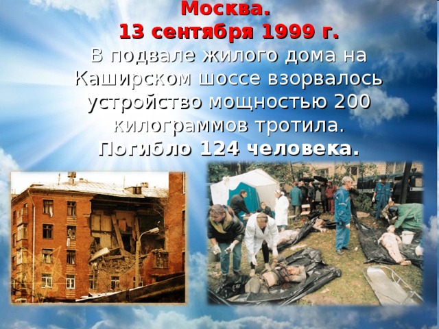 Москва.  13 сентября 1999 г.  В подвале жилого дома на Каширском шоссе взорвалось устройство мощностью 200 килограммов тротила.  Погибло 124 человека.   