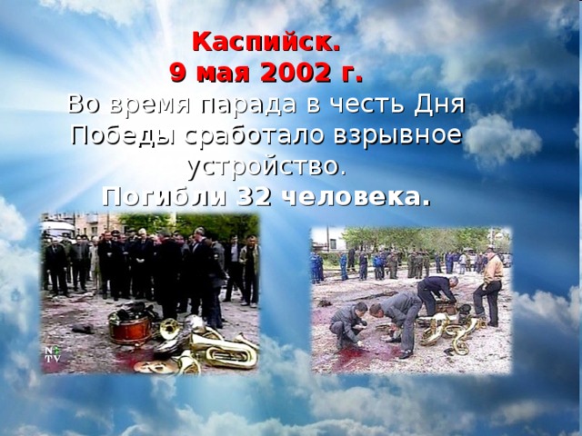 Каспийск.  9 мая 2002 г.  Во время парада в честь Дня Победы сработало взрывное устройство.  Погибли 32 человека.    