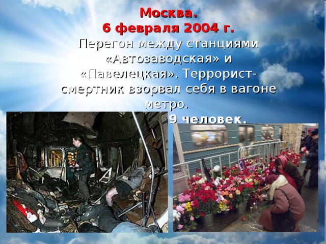 Москва.  6 февраля 2004 г.  Перегон между станциями «Автозаводская» и «Павелецкая». Террорист-смертник взорвал себя в вагоне метро.  Погибло 39 человек. 