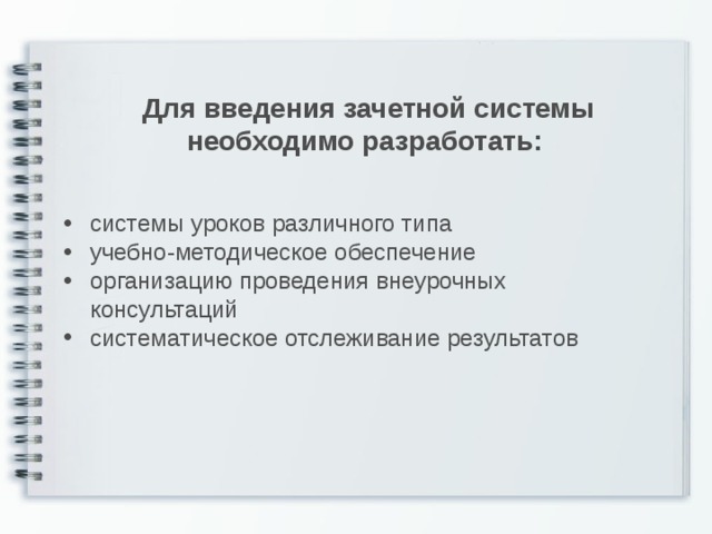 Для введения зачетной системы необходимо разработать: системы уроков различного типа учебно-методическое обеспечение организацию проведения внеурочных консультаций систематическое отслеживание результатов  