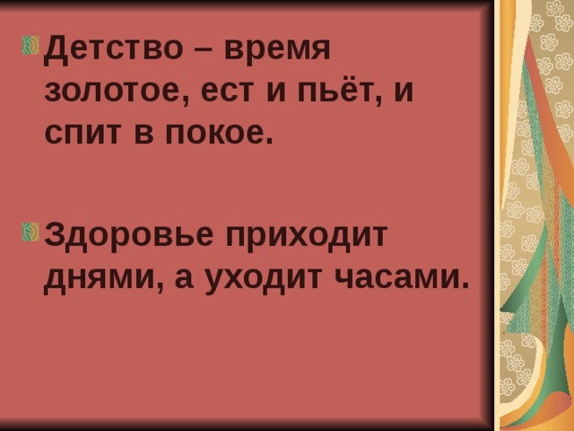 Детство – время золотое, ест и пьёт, и спит в покое.  Здоровье приходит днями, а уходит часами. 