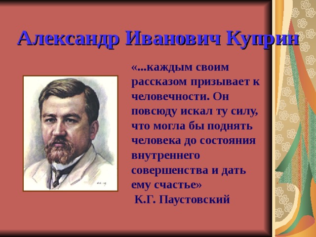 Александр Иванович Куприн «...каждым своим рассказом призывает к человечности. Oн повсюду искал ту силу, что могла бы поднять человека до состояния внутреннего совершенства и дать ему счастье»  К.Г. Паустовский   