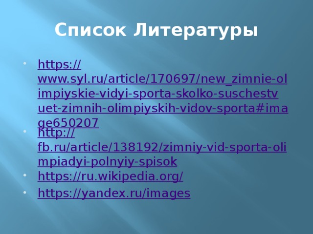 Список Литературы https:// www.syl.ru/article/170697/new_zimnie-olimpiyskie-vidyi-sporta-skolko-suschestvuet-zimnih-olimpiyskih-vidov-sporta#image650207 http:// fb.ru/article/138192/zimniy-vid-sporta-olimpiadyi-polnyiy-spisok https://ru.wikipedia.org / https:// yandex.ru/images 