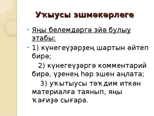 Уҡыусы эшмәкәрлеге Яңы белемдәргә эйә булыу этабы: 1) күнегеүҙәрҙең шартын әйтеп бирә;  2) күнегеүҙәргә комментарий бирә, үҙенең һәр эшен аңлата;  3) уҡытыусы тәҡдим иткән материалға таянып, яңы ҡағиҙә сығара. 