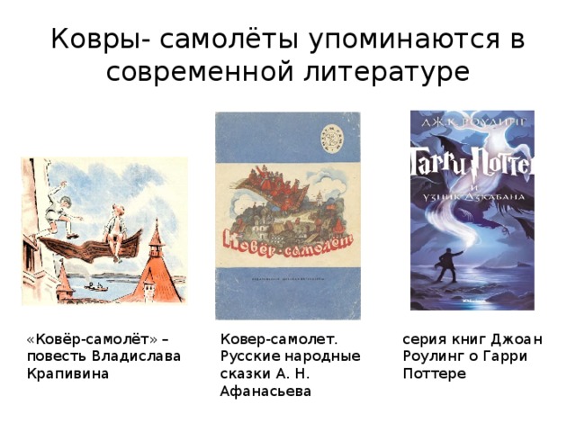Ковры- самолёты упоминаются в современной литературе «Ковёр-самолёт» – повесть Владислава Крапивина серия книг Джоан Роулинг о Гарри Поттере Ковер-самолет. Русские народные сказки А. Н. Афанасьева 
