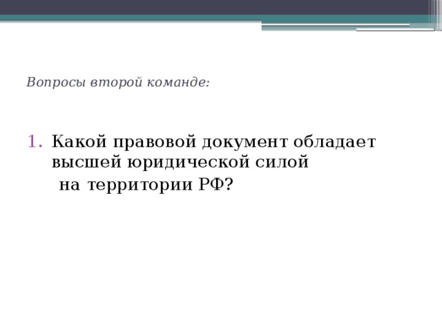  Вопросы второй команде:   Какой правовой документ обладает высшей юридической силой  на территории РФ?  