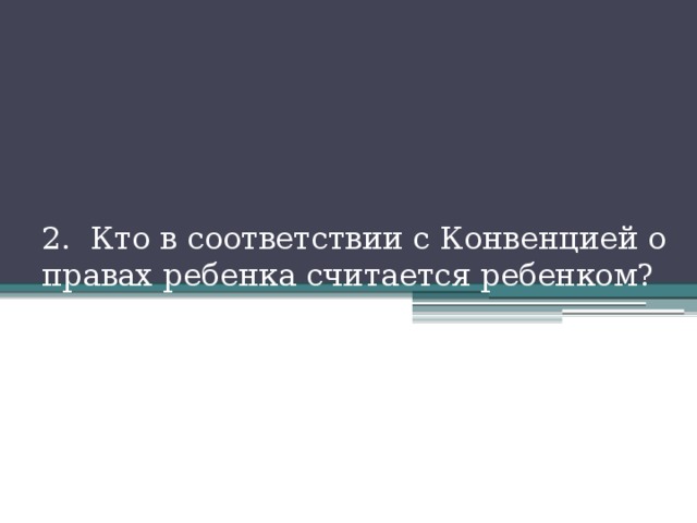 2. Кто в соответствии с Конвенцией о правах ребенка считается ребенком? 