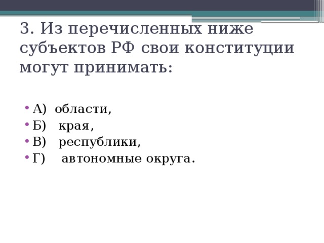 3. Из перечисленных ниже субъектов РФ  свои конституции могут принимать: А) области, Б) края, В) республики, Г) автономные округа. 