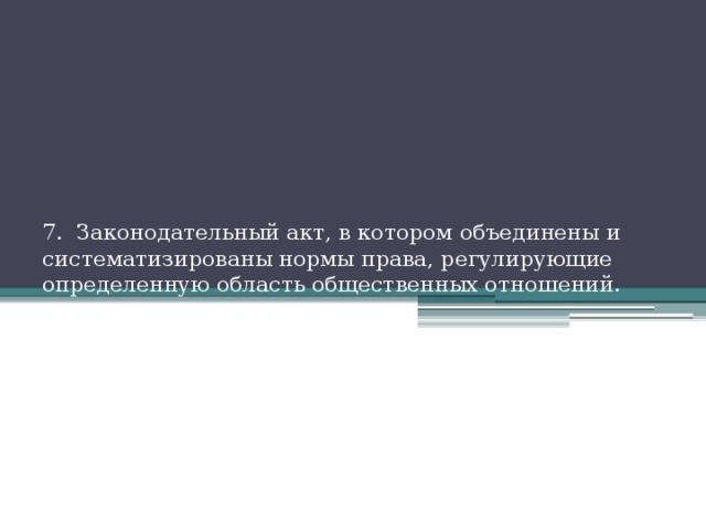    7. Законодательный акт, в котором объединены и систематизированы нормы права, регулирующие определенную область общественных отношений. 