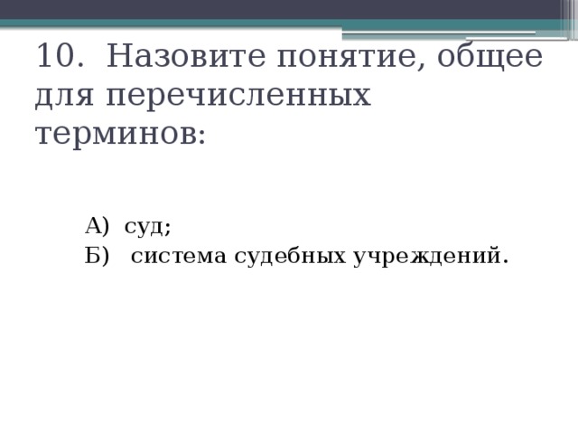 10. Назовите понятие, общее для перечисленных терминов:  А) суд;  Б) система судебных учреждений.   