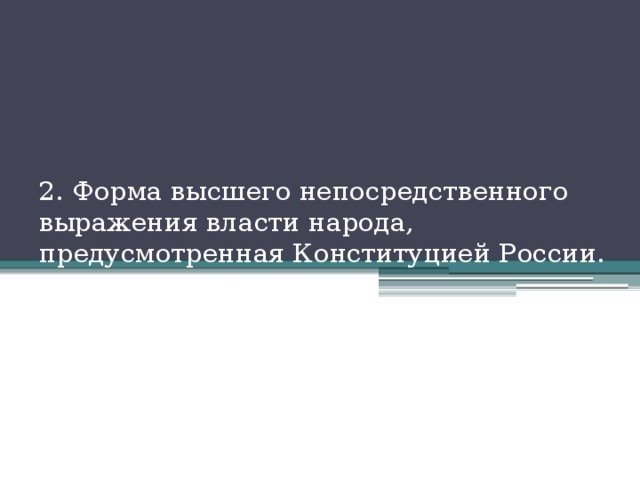 2. Форма высшего непосредственного выражения власти народа, предусмотренная Конституцией России. 