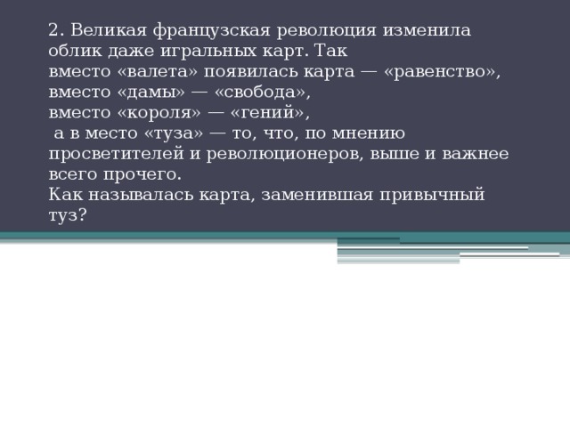 2. Великая французская революция изменила облик даже игральных карт. Так  вместо «валета» появилась карта — «равенство», вместо «дамы» — «свобода»,  вместо «короля» — «гений»,  а в место «туза» — то, что, по мнению просветителей и революционеров, выше и важнее всего прочего.  Как называлась карта, заменившая привычный туз? 