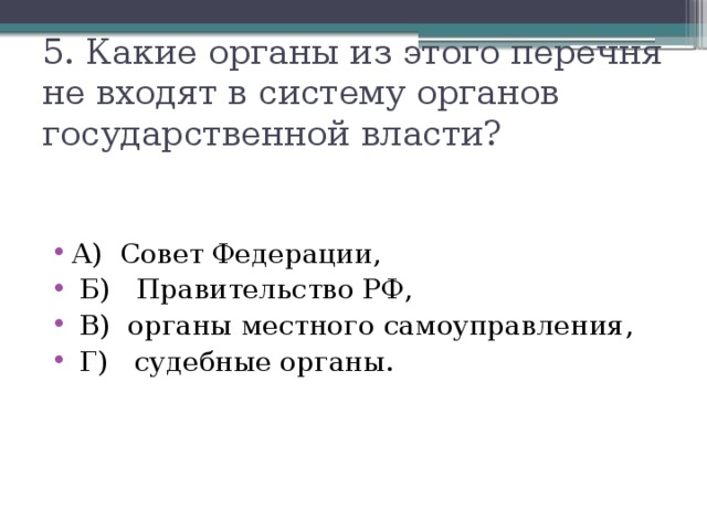 5. Какие органы из этого перечня не входят в систему органов государственной власти? А) Совет Федерации,  Б) Правительство РФ,  В) органы местного самоуправления,  Г) судебные органы. 