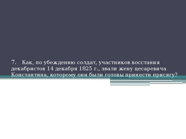    7. Как, по убеждению солдат, участников восстания декабристов 14 декабря 1825 г., звали жену цесаревича Константина, которому они были готовы принести присягу? 