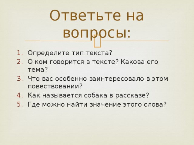 Ответьте на вопросы: Определите тип текста? О ком говорится в тексте? Какова его тема? Что вас особенно заинтересовало в этом повествовании? Как называется собака в рассказе? Где можно найти значение этого слова? 