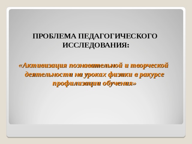ПРОБЛЕМА ПЕДАГОГИЧЕСКОГО ИССЛЕДОВАНИЯ: «Активизация познавательной и творческой деятельности на уроках физики в ракурсе профилизации обучения» 