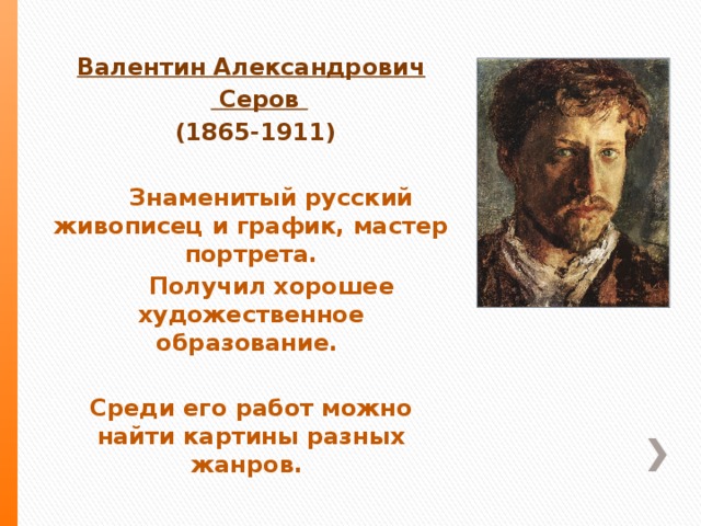 Валентин Александрович   Серов  (1865-1911)   Знаменитый русский живописец и график, мастер портрета.  Получил хорошее художественное образование.  Среди его работ можно найти картины разных жанров. 