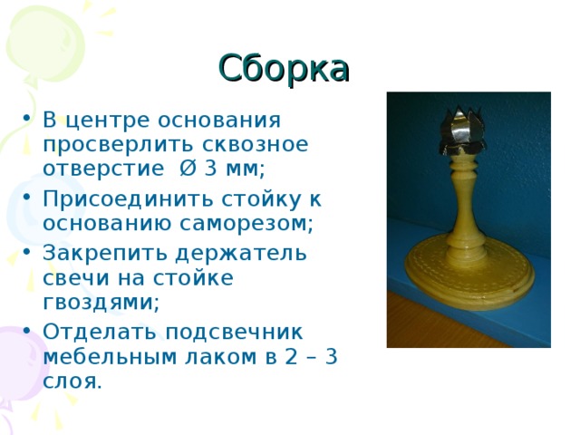 Сборка В центре основания просверлить сквозное отверстие Ø 3 мм; Присоединить стойку к основанию саморезом; Закрепить держатель свечи на стойке гвоздями; Отделать подсвечник мебельным лаком в 2 – 3 слоя. 