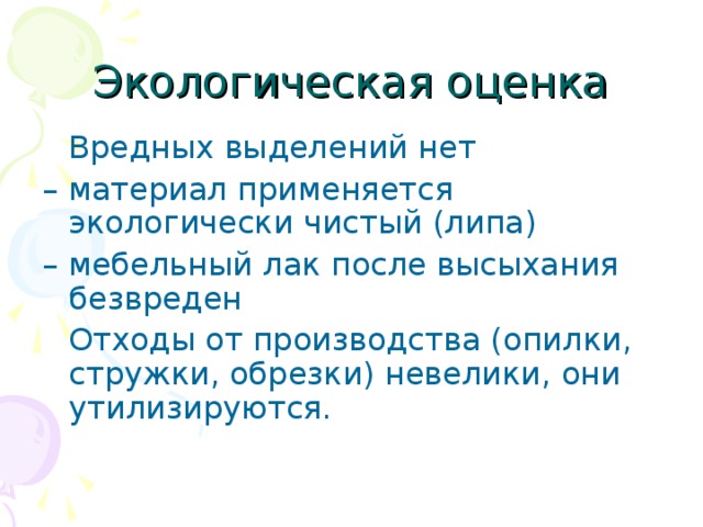 Экологическая оценка  Вредных выделений нет – материал применяется экологически чистый (липа) – мебельный лак после высыхания безвреден  Отходы от производства (опилки, стружки, обрезки) невелики, они утилизируются. 