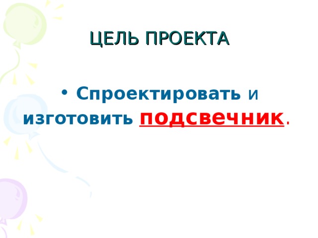 ЦЕЛЬ ПРОЕКТА   Спроектировать и изготовить  подсвечник .  