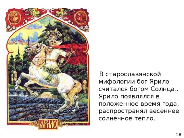  В старославянской мифологии бог Ярило считался богом Солнца.. Ярило появлялся в положенное время года, распространял весеннее солнечное тепло. 18 
