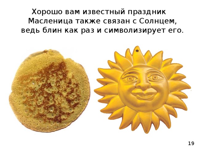 Хорошо вам известный праздник Масленица также связан с Солнцем, ведь блин как раз и символизирует его. 19 