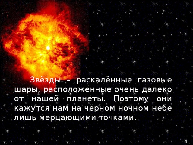  Звёзды – раскалённые газовые шары, расположенные очень далеко от нашей планеты. Поэтому они кажутся нам на чёрном ночном небе лишь мерцающими точками. 4 